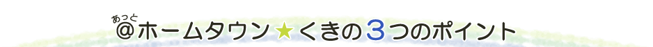 あっとホームタウン　くきの3つのポイント